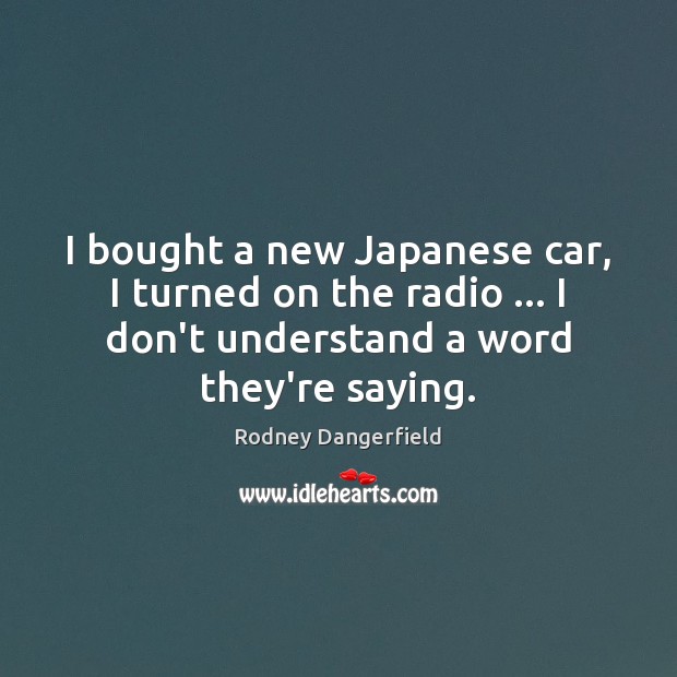 I bought a new Japanese car, I turned on the radio … I Rodney Dangerfield Picture Quote