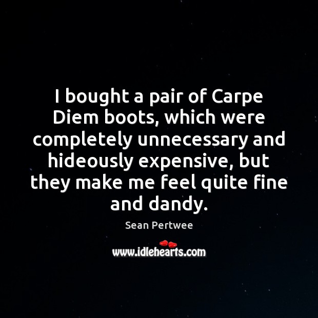 I bought a pair of Carpe Diem boots, which were completely unnecessary Sean Pertwee Picture Quote