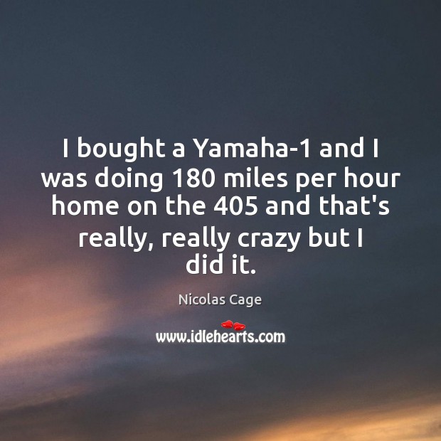 I bought a Yamaha-1 and I was doing 180 miles per hour home Nicolas Cage Picture Quote