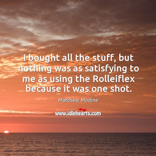 I bought all the stuff, but nothing was as satisfying to me as using the rolleiflex because it was one shot. Matthew Modine Picture Quote