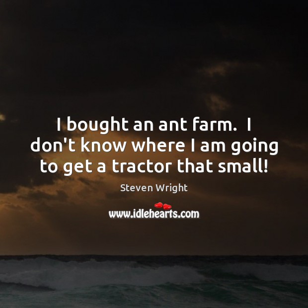 I bought an ant farm.  I don’t know where I am going to get a tractor that small! Steven Wright Picture Quote