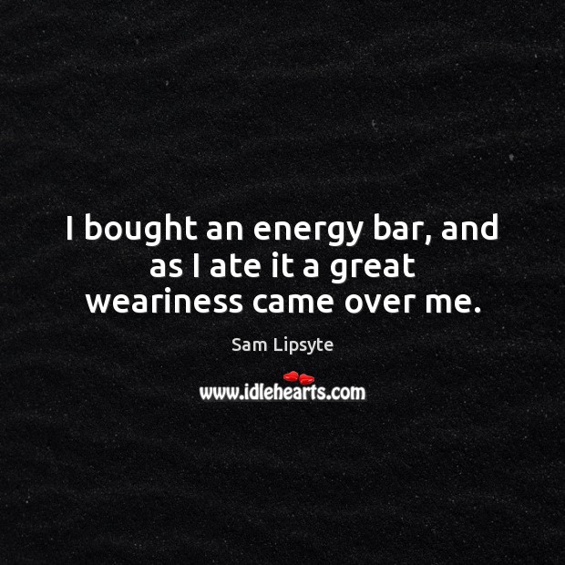 I bought an energy bar, and as I ate it a great weariness came over me. Sam Lipsyte Picture Quote
