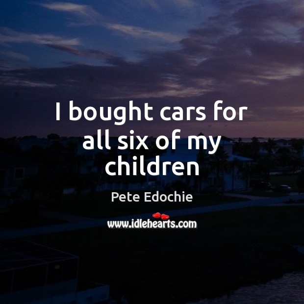 I bought cars for all six of my children Pete Edochie Picture Quote