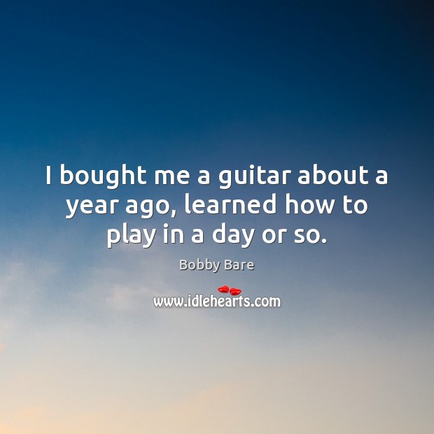 I bought me a guitar about a year ago, learned how to play in a day or so. Image