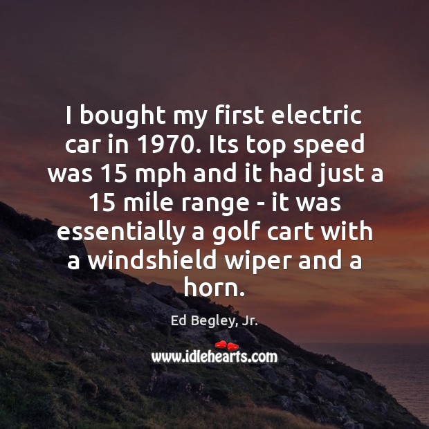 I bought my first electric car in 1970. Its top speed was 15 mph Ed Begley, Jr. Picture Quote