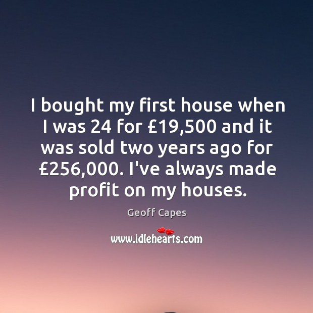 I bought my first house when I was 24 for £19,500 and it was Image