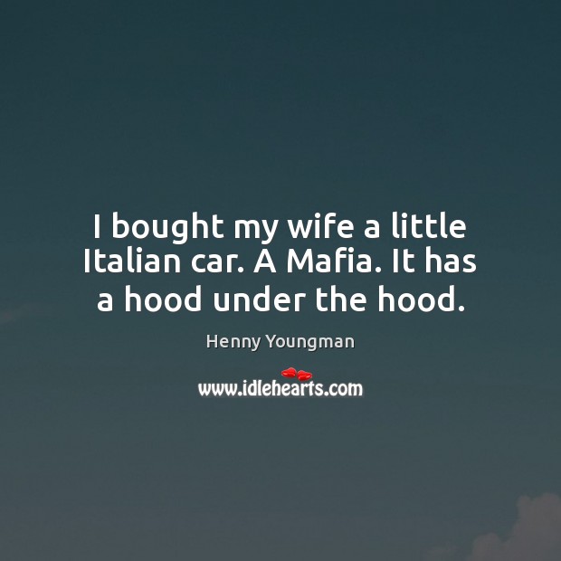 I bought my wife a little Italian car. A Mafia. It has a hood under the hood. Image