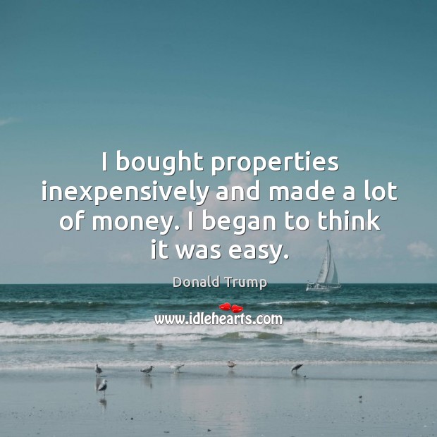 I bought properties inexpensively and made a lot of money. I began to think it was easy. Image