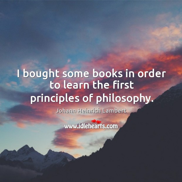 I bought some books in order to learn the first principles of philosophy. Johann Heinrich Lambert Picture Quote