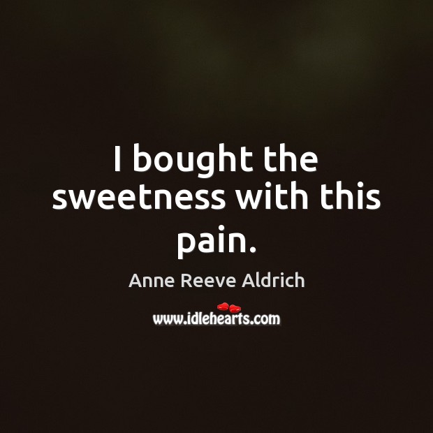 I bought the sweetness with this pain. Anne Reeve Aldrich Picture Quote