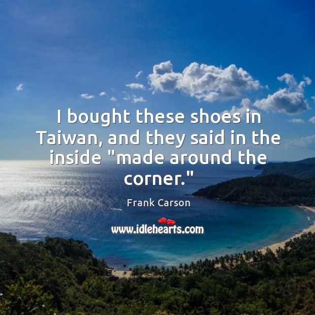 I bought these shoes in Taiwan, and they said in the inside “made around the corner.” Frank Carson Picture Quote