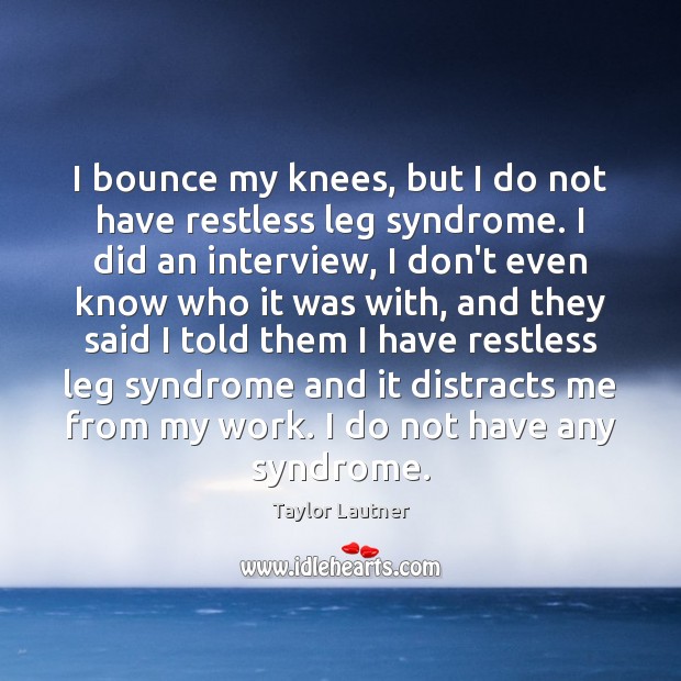 I bounce my knees, but I do not have restless leg syndrome. Image