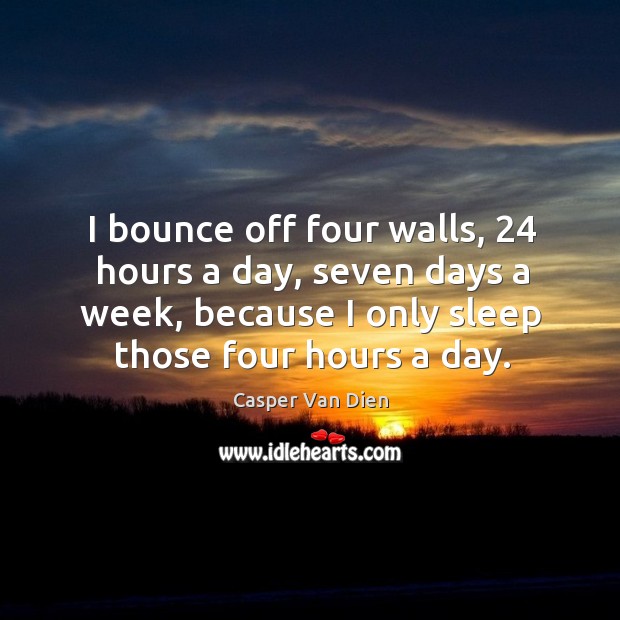 I bounce off four walls, 24 hours a day, seven days a week, because I only sleep those four hours a day. Casper Van Dien Picture Quote