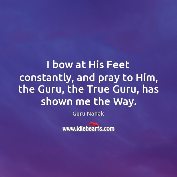 I bow at His Feet constantly, and pray to Him, the Guru, Guru Nanak Picture Quote