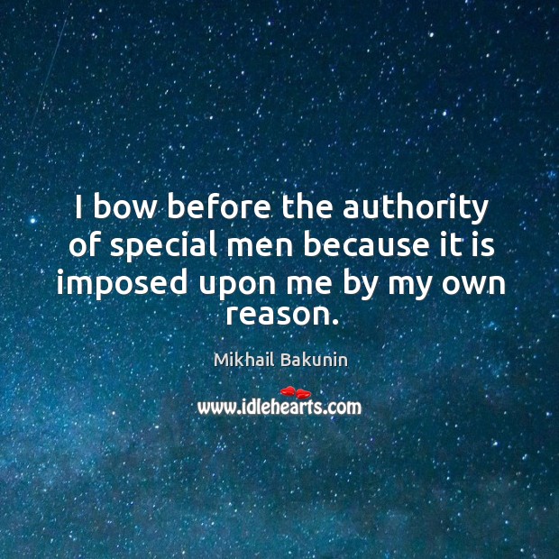 I bow before the authority of special men because it is imposed upon me by my own reason. Mikhail Bakunin Picture Quote