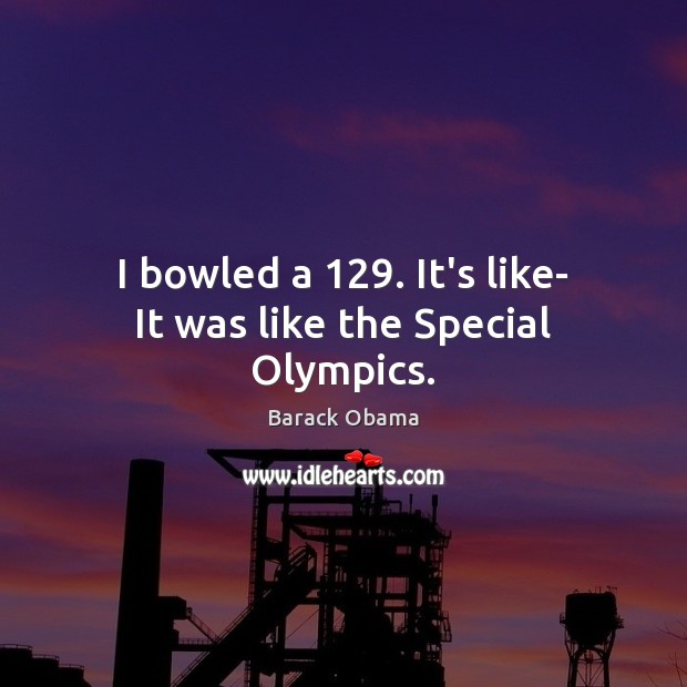 I bowled a 129. It’s like- It was like the Special Olympics. Barack Obama Picture Quote
