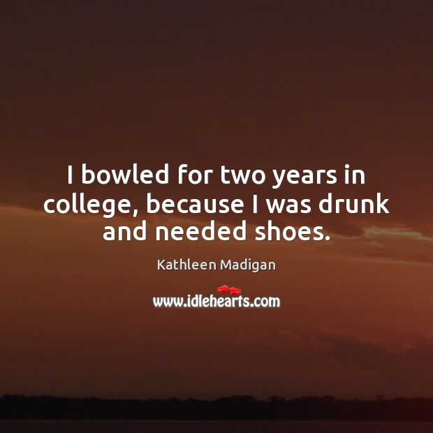 I bowled for two years in college, because I was drunk and needed shoes. Kathleen Madigan Picture Quote