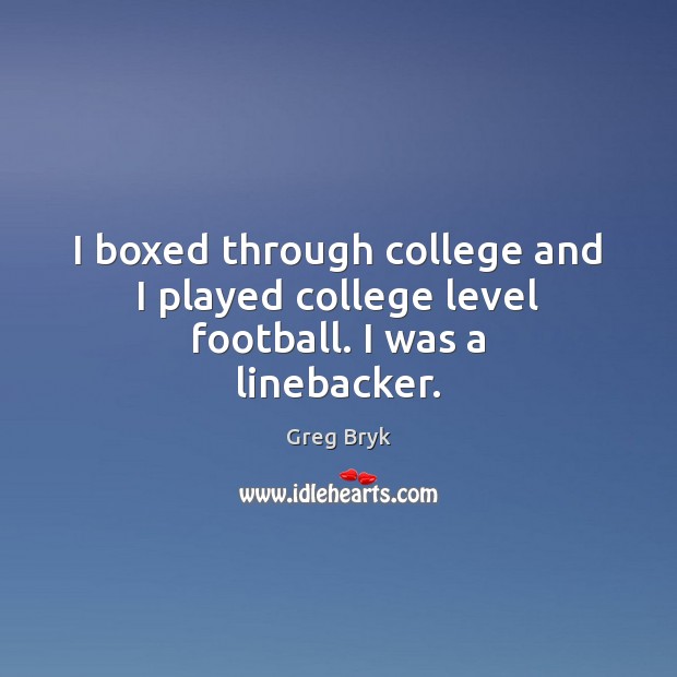 I boxed through college and I played college level football. I was a linebacker. Greg Bryk Picture Quote