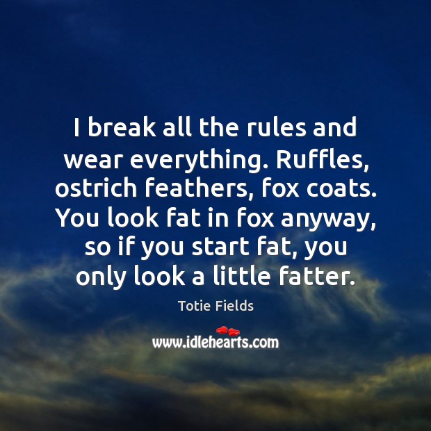 I break all the rules and wear everything. Ruffles, ostrich feathers, fox Totie Fields Picture Quote