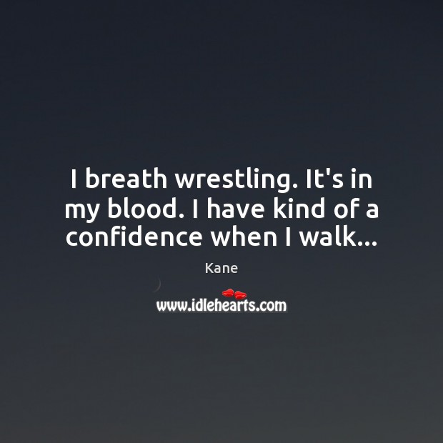 I breath wrestling. It’s in my blood. I have kind of a confidence when I walk… Kane Picture Quote