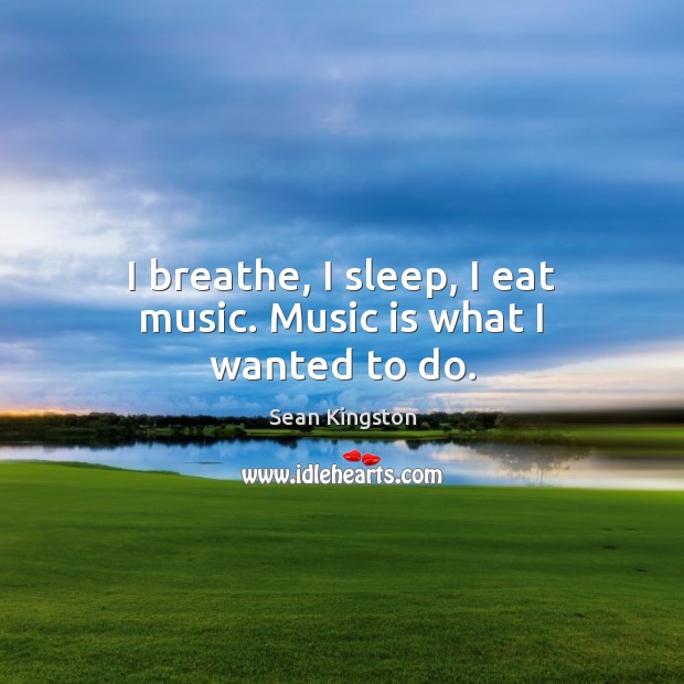 I breathe, I sleep, I eat music. Music is what I wanted to do. Sean Kingston Picture Quote