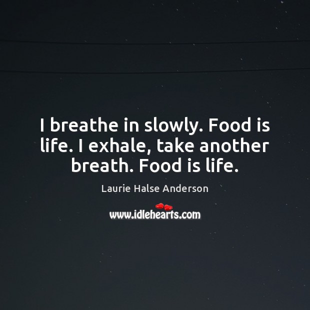 I breathe in slowly. Food is life. I exhale, take another breath. Food is life. Laurie Halse Anderson Picture Quote