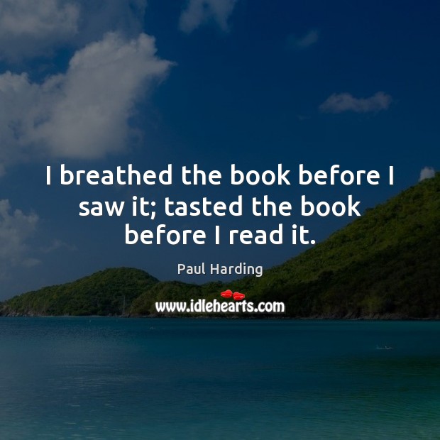 I breathed the book before I saw it; tasted the book before I read it. Paul Harding Picture Quote