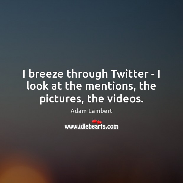 I breeze through Twitter – I look at the mentions, the pictures, the videos. Adam Lambert Picture Quote