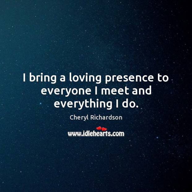 I bring a loving presence to everyone I meet and everything I do. Cheryl Richardson Picture Quote