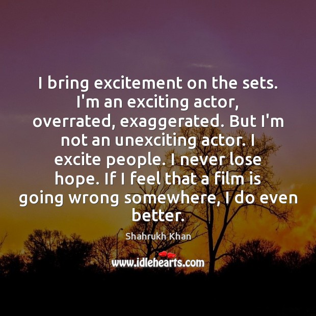I bring excitement on the sets. I’m an exciting actor, overrated, exaggerated. Shahrukh Khan Picture Quote