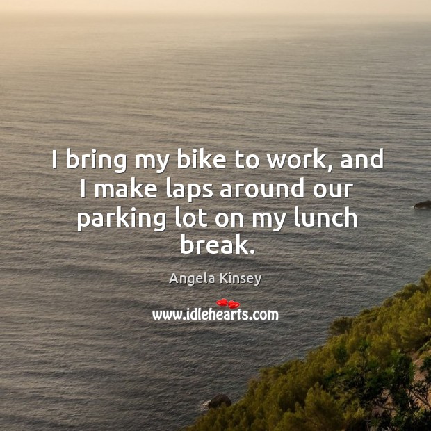 I bring my bike to work, and I make laps around our parking lot on my lunch break. Image