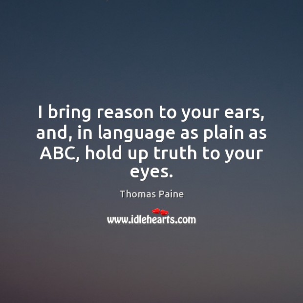 I bring reason to your ears, and, in language as plain as ABC, hold up truth to your eyes. Thomas Paine Picture Quote