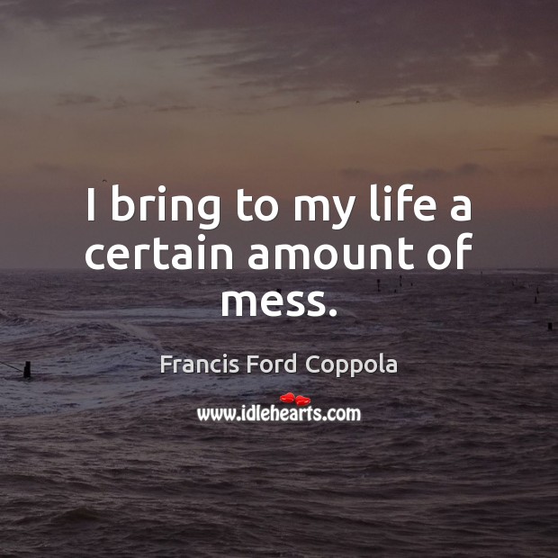 I bring to my life a certain amount of mess. Francis Ford Coppola Picture Quote