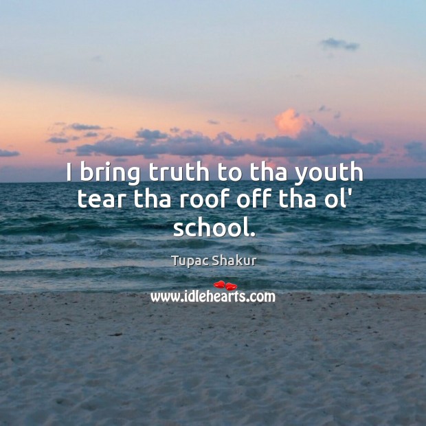 I bring truth to tha youth tear tha roof off tha ol’ school. Tupac Shakur Picture Quote