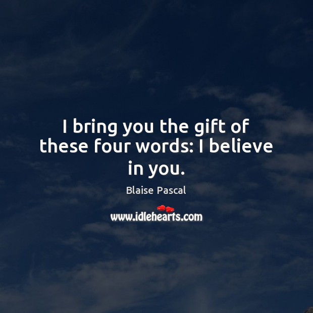I bring you the gift of these four words: I believe in you. Blaise Pascal Picture Quote