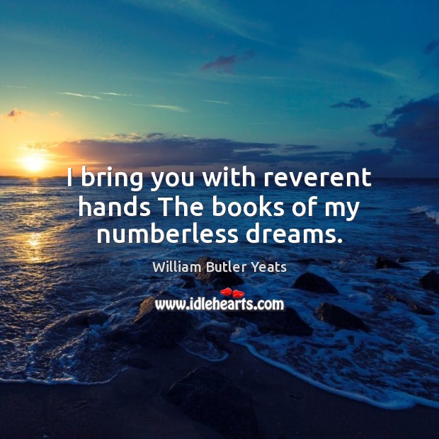 I bring you with reverent hands The books of my numberless dreams. William Butler Yeats Picture Quote