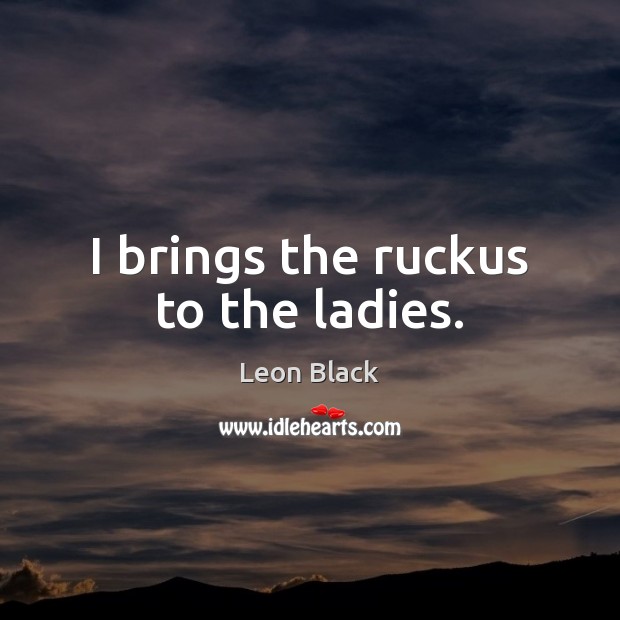I brings the ruckus to the ladies. Leon Black Picture Quote