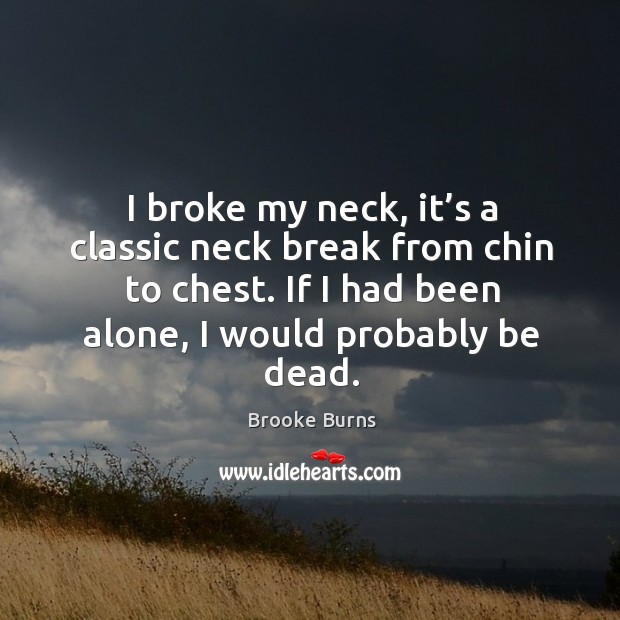 I broke my neck, it’s a classic neck break from chin to chest. If I had been alone, I would probably be dead. Brooke Burns Picture Quote