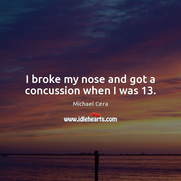 I broke my nose and got a concussion when I was 13. Michael Cera Picture Quote