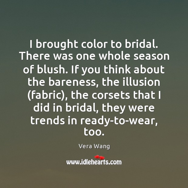 I brought color to bridal. There was one whole season of blush. 