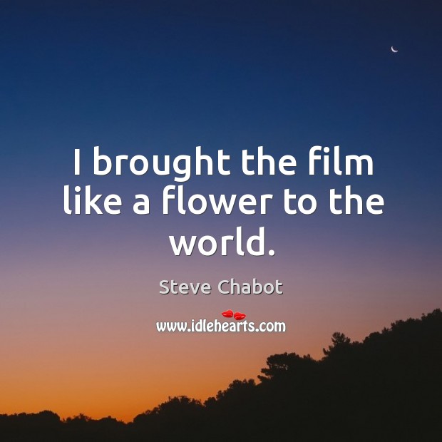 I brought the film like a flower to the world. Steve Chabot Picture Quote