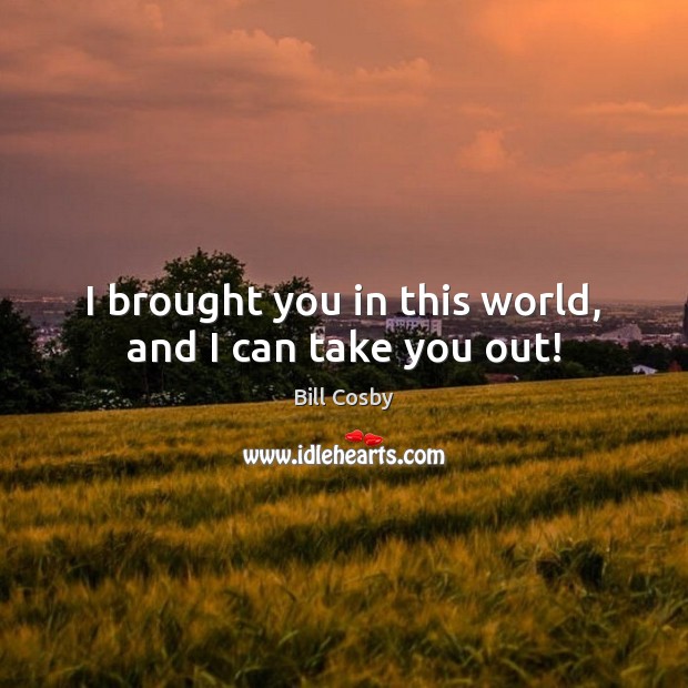 I brought you in this world, and I can take you out! Bill Cosby Picture Quote