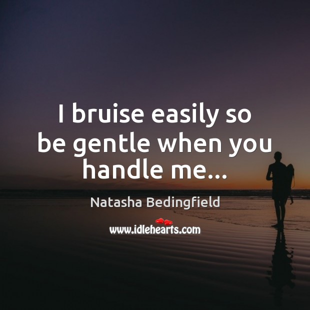 I bruise easily so be gentle when you handle me… Natasha Bedingfield Picture Quote