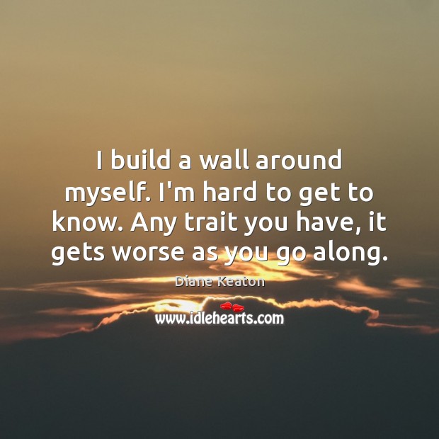 I build a wall around myself. I’m hard to get to know. Image