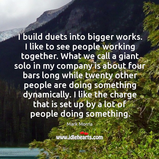 I build duets into bigger works. I like to see people working together. What we call a giant solo in my Mark Morris Picture Quote