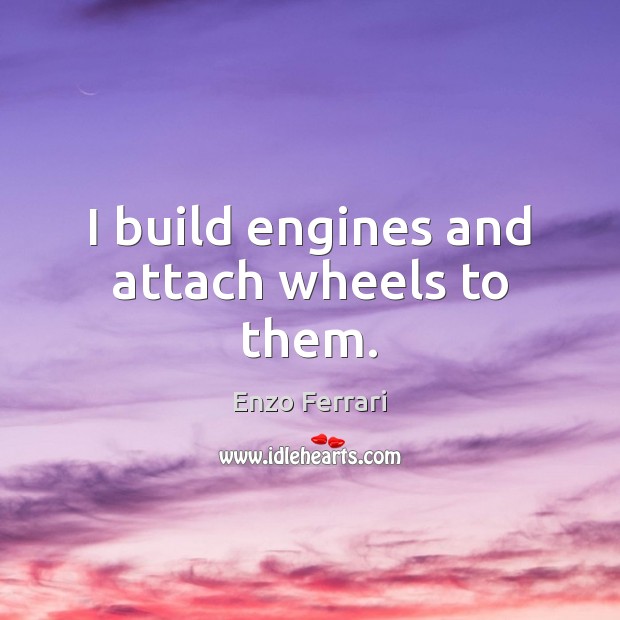 I build engines and attach wheels to them. Enzo Ferrari Picture Quote