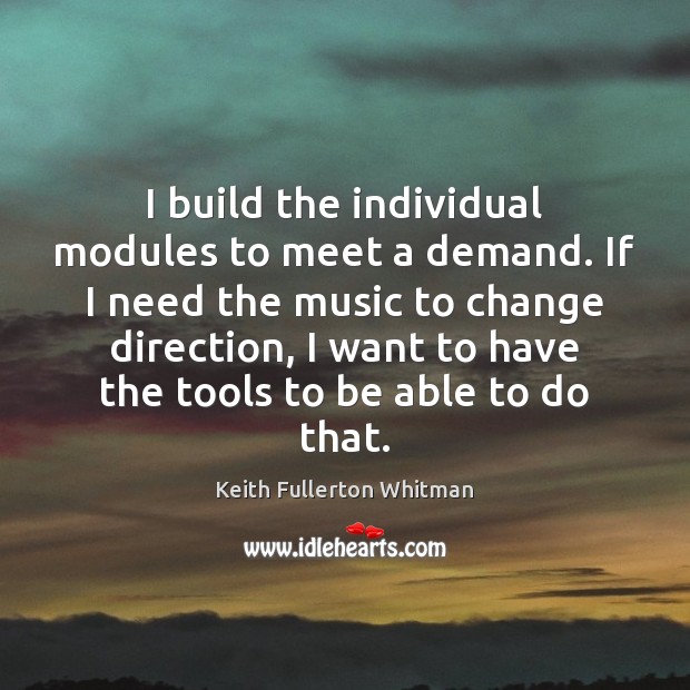 I build the individual modules to meet a demand. If I need Keith Fullerton Whitman Picture Quote
