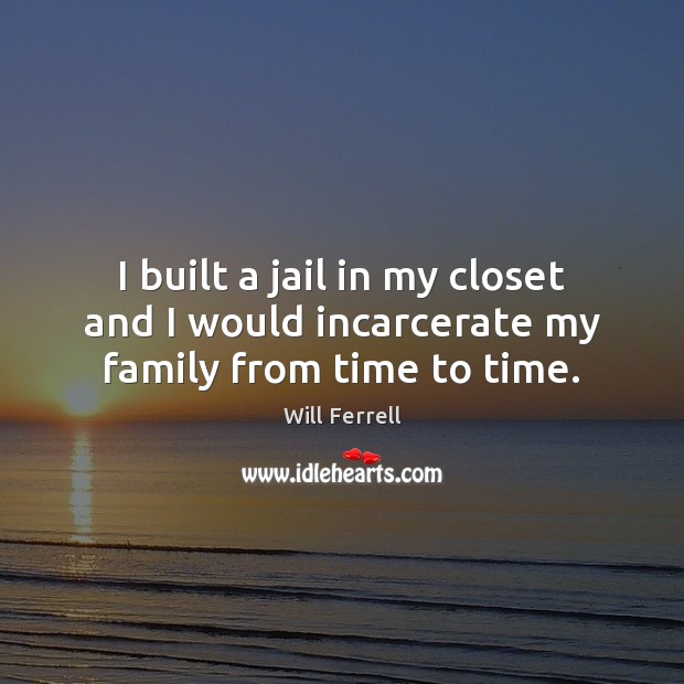 I built a jail in my closet and I would incarcerate my family from time to time. Will Ferrell Picture Quote
