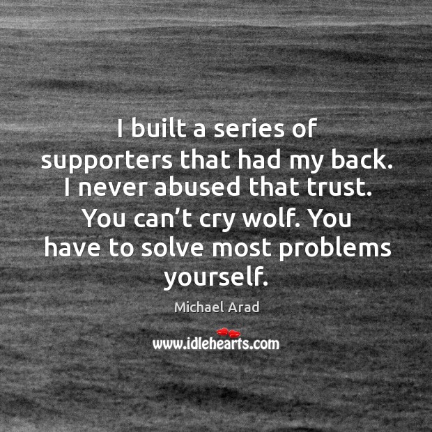 I built a series of supporters that had my back. I never abused that trust. You can’t cry wolf. 