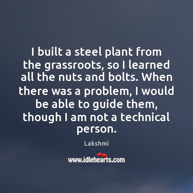 I built a steel plant from the grassroots, so I learned all 